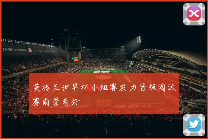 英格兰世界杯小组赛发力晋级淘汰赛前景看好