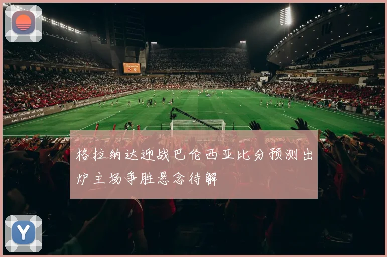 格拉纳达迎战巴伦西亚比分预测出炉主场争胜悬念待解