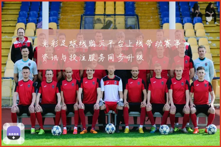 竞彩足球线购买平台上线带动赛事资讯与投注服务同步升级