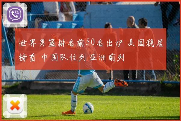 世界男篮排名前50名出炉 美国稳居榜首 中国队位列亚洲前列