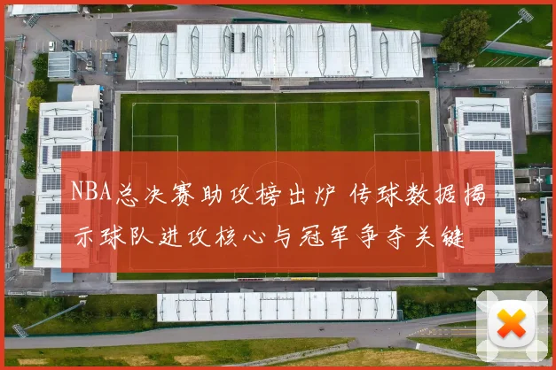 NBA总决赛助攻榜出炉 传球数据揭示球队进攻核心与冠军争夺关键