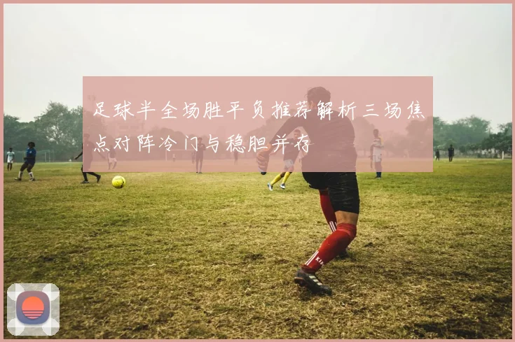 足球半全场胜平负推荐解析三场焦点对阵冷门与稳胆并存