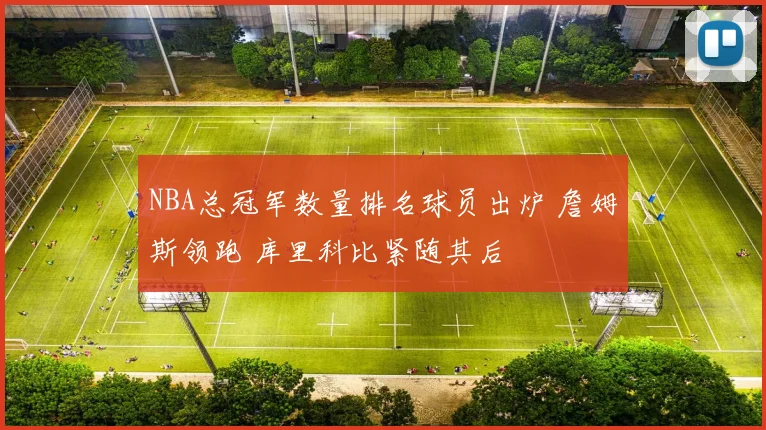 NBA总冠军数量排名球员出炉 詹姆斯领跑 库里科比紧随其后