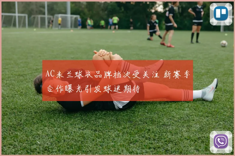 AC米兰球衣品牌档次受关注 新赛季合作曝光引发球迷期待