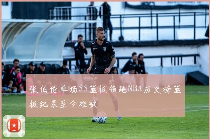 张伯伦单场55篮板领跑NBA历史榜篮板纪录至今难破