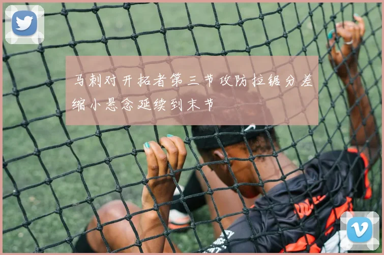 马刺对开拓者第三节攻防拉锯分差缩小悬念延续到末节