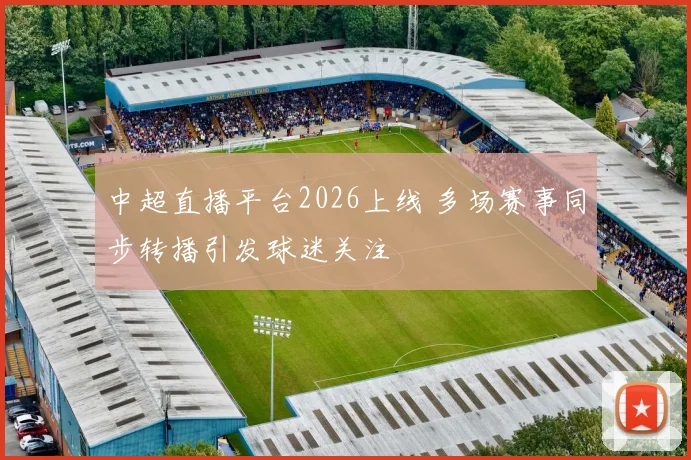 中超直播平台2026上线 多场赛事同步转播引发球迷关注