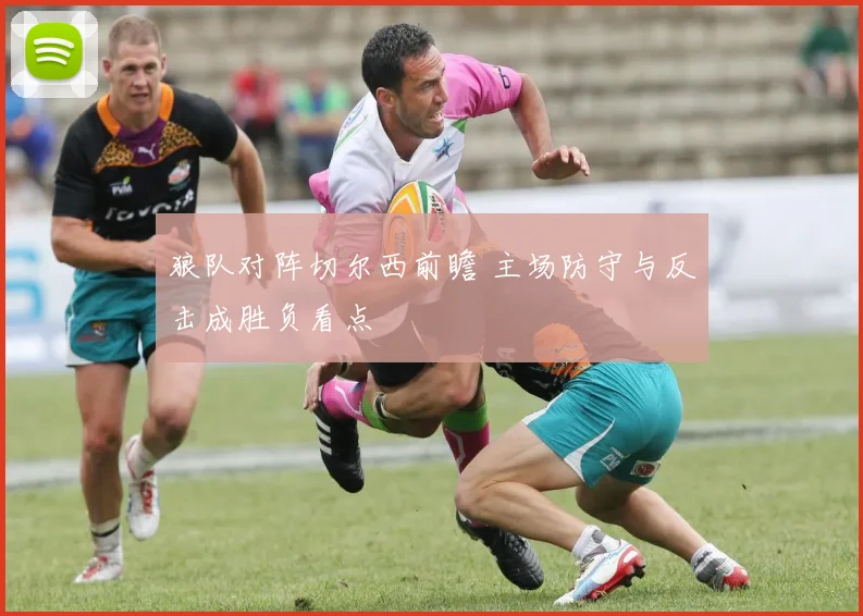 狼队对阵切尔西前瞻 主场防守与反击成胜负看点