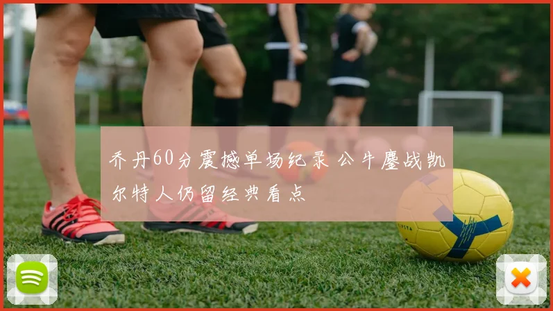 乔丹60分震撼单场纪录 公牛鏖战凯尔特人仍留经典看点