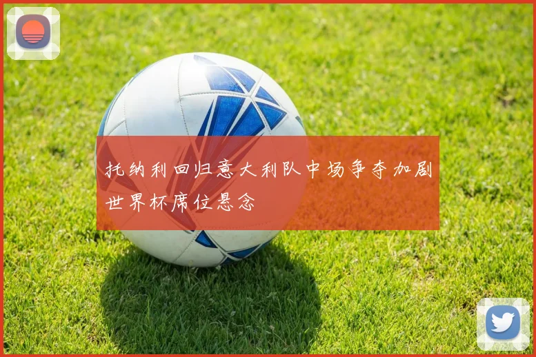 托纳利回归意大利队中场争夺加剧世界杯席位悬念