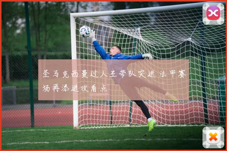 圣马克西曼过人王带队突进 法甲赛场再添进攻看点