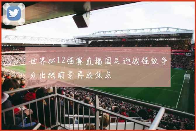 世界杯12强赛直播国足迎战强敌争分出线前景再成焦点