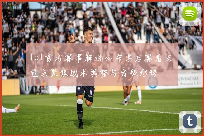 lol官方赛事解说公布季后赛看点 重点聚焦战术调整与晋级形势
