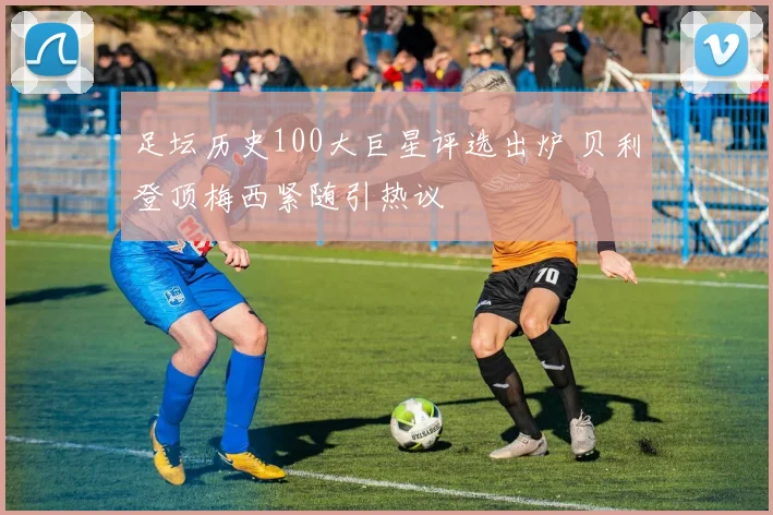 足坛历史100大巨星评选出炉 贝利登顶梅西紧随引热议