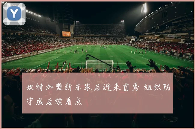 坎特加盟新东家后迎来首秀 组织防守成后续看点