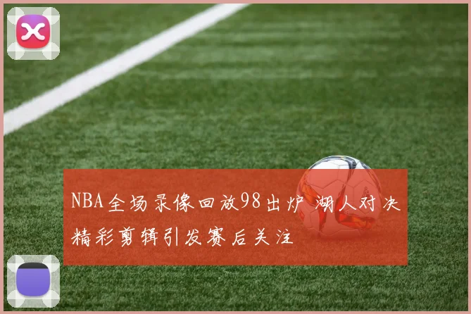 NBA全场录像回放98出炉 湖人对决精彩剪辑引发赛后关注