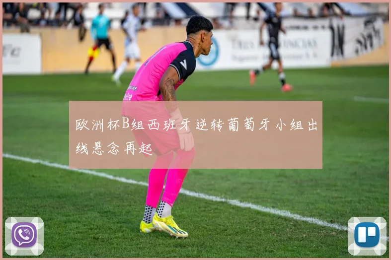 欧洲杯B组西班牙逆转葡萄牙小组出线悬念再起