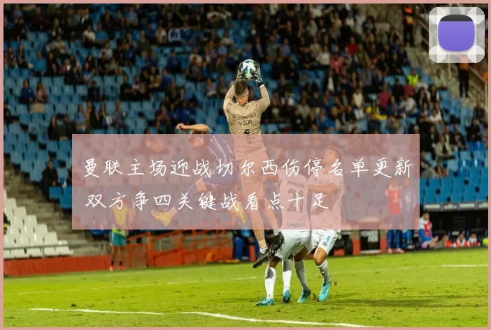 曼联主场迎战切尔西伤停名单更新 双方争四关键战看点十足