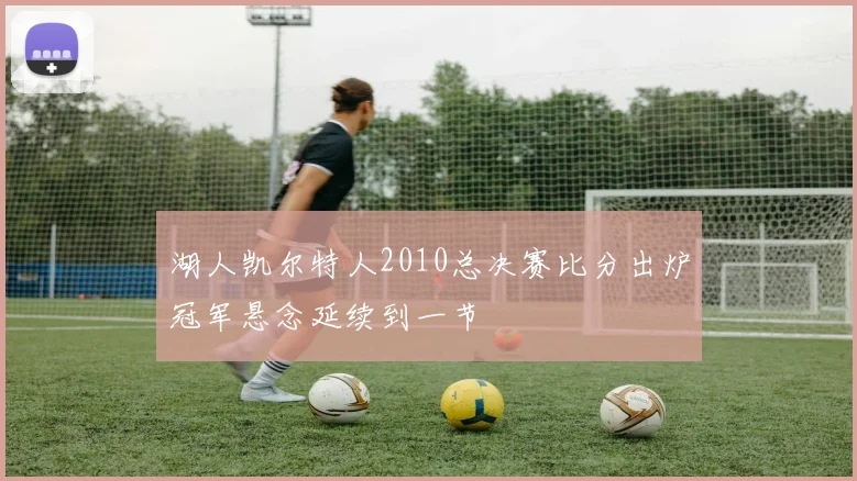 湖人凯尔特人2010总决赛比分出炉冠军悬念延续到一节