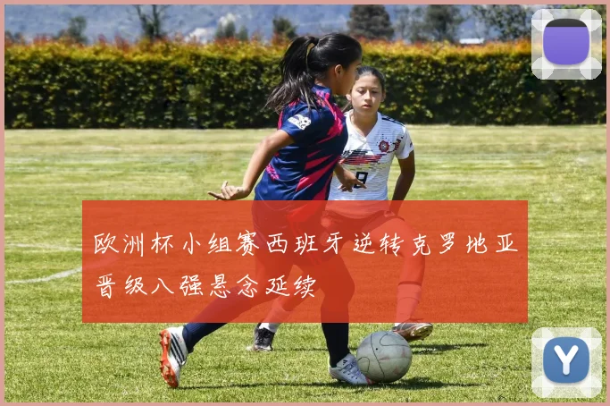 欧洲杯小组赛西班牙逆转克罗地亚晋级八强悬念延续