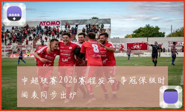 中超联赛2026赛程发布 争冠保级时间表同步出炉