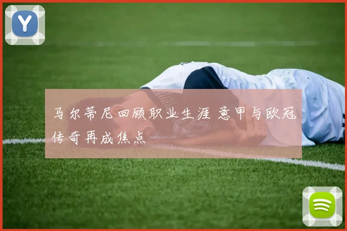 马尔蒂尼回顾职业生涯 意甲与欧冠传奇再成焦点