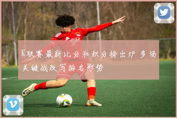 K联赛最新比分和积分榜出炉 多场关键战改写排名形势