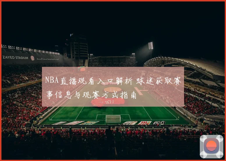 NBA直播观看入口解析 球迷获取赛事信息与观赛方式指南