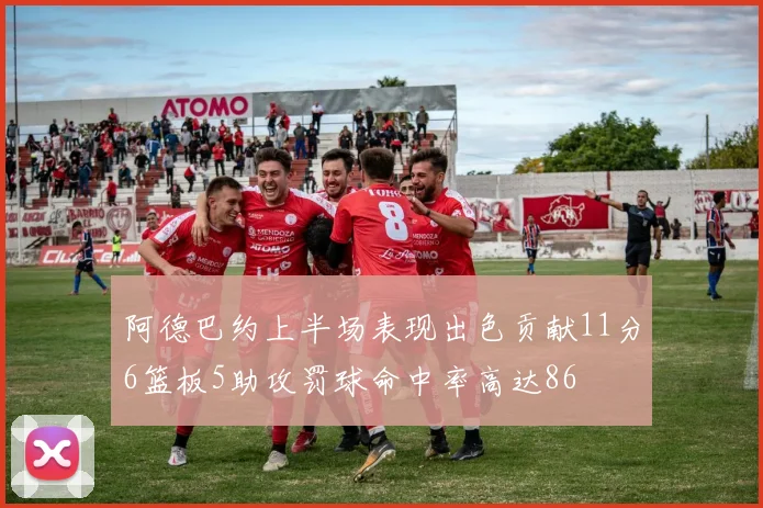 阿德巴约上半场表现出色贡献11分6篮板5助攻罚球命中率高达86