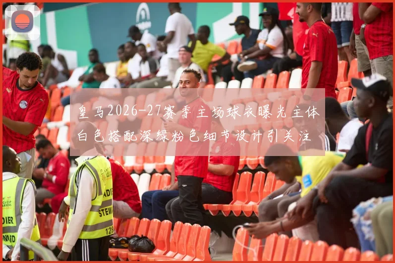 皇马2026-27赛季主场球衣曝光主体白色搭配深绿粉色细节设计引关注