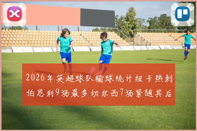 2026年英超球队输球统计纽卡热刺伯恩利9场最多切尔西7场紧随其后