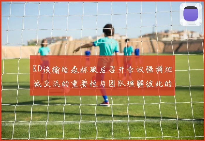 KD谈输给森林狼后召开会议强调坦诚交流的重要性与团队理解彼此的经历