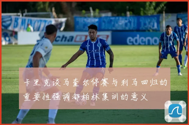 卡里克谈马奎尔停赛与利马回归的重要性强调都柏林集训的意义