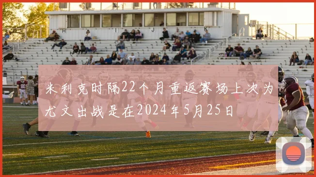 米利克时隔22个月重返赛场上次为尤文出战是在2024年5月25日