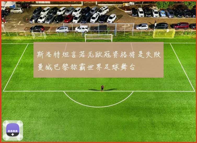 斯洛特坦言若无欧冠资格将是失败曼城巴黎称霸世界足球舞台