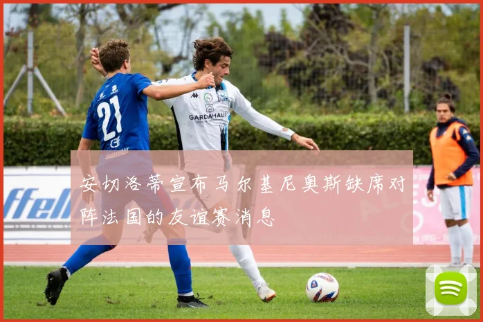 安切洛蒂宣布马尔基尼奥斯缺席对阵法国的友谊赛消息