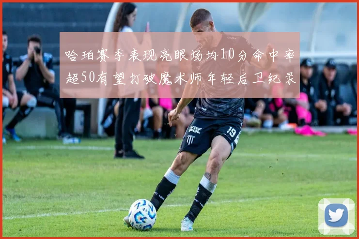 哈珀赛季表现亮眼场均10分命中率超50有望打破魔术师年轻后卫纪录