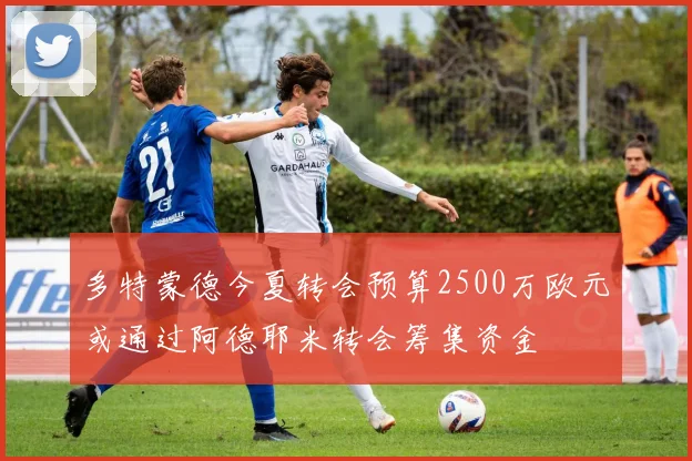 多特蒙德今夏转会预算2500万欧元或通过阿德耶米转会筹集资金