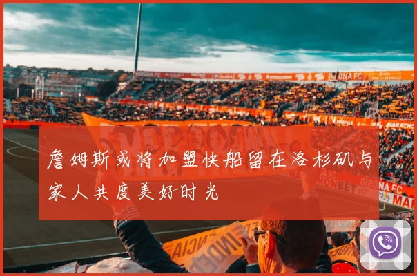 詹姆斯或将加盟快船留在洛杉矶与家人共度美好时光