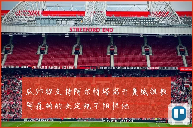 瓜帅称支持阿尔特塔离开曼城执教阿森纳的决定绝不阻拦他