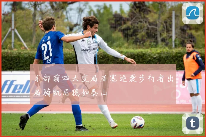 东部前四大变局活塞逆袭步行者出局骑凯尼稳如泰山