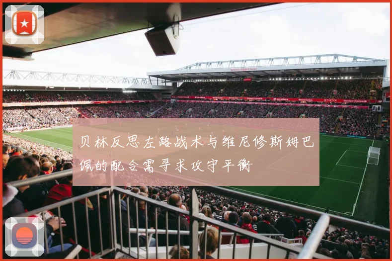 贝林反思左路战术与维尼修斯姆巴佩的配合需寻求攻守平衡