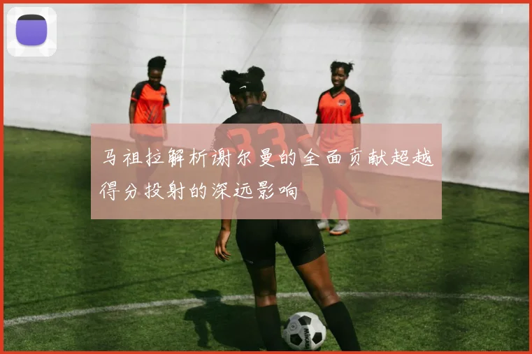 马祖拉解析谢尔曼的全面贡献超越得分投射的深远影响