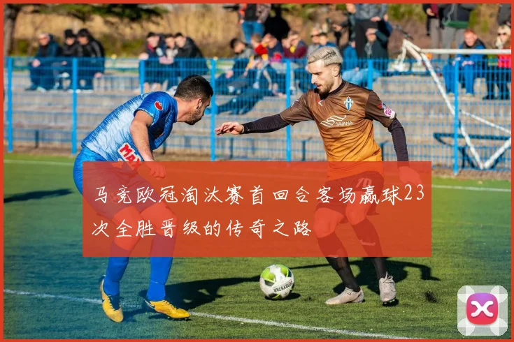 马竞欧冠淘汰赛首回合客场赢球23次全胜晋级的传奇之路
