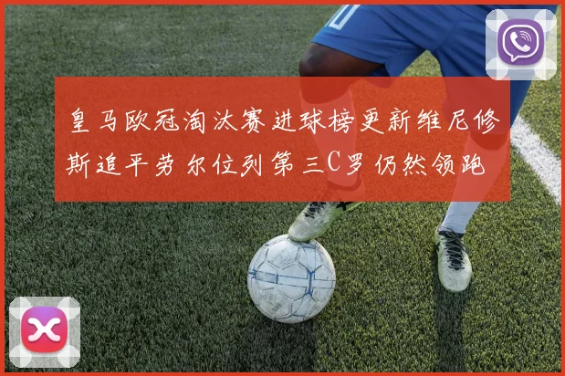 皇马欧冠淘汰赛进球榜更新维尼修斯追平劳尔位列第三C罗仍然领跑
