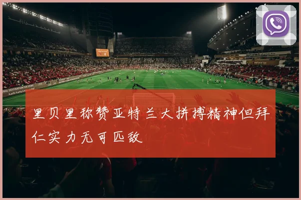 里贝里称赞亚特兰大拼搏精神但拜仁实力无可匹敌