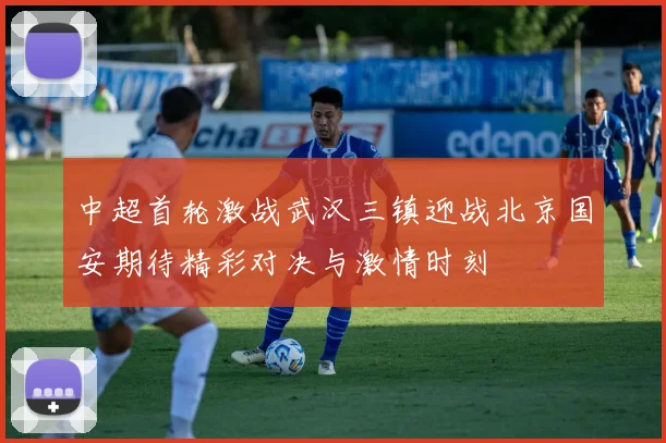 中超首轮激战武汉三镇迎战北京国安期待精彩对决与激情时刻