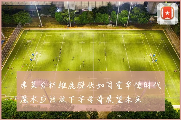 弗莱分析雄鹿现状如同霍华德时代魔术应该放下字母哥展望未来