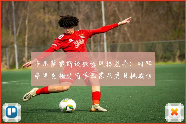 卡尼萨雷斯谈教练风格差异:对阵弗里克相对简单西蒙尼更具挑战性