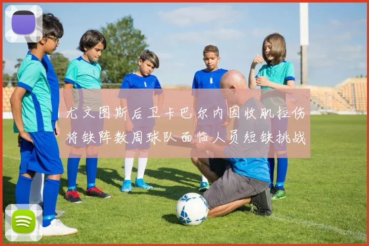 尤文图斯后卫卡巴尔内因收肌拉伤将缺阵数周球队面临人员短缺挑战